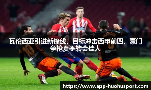 瓦伦西亚引进新锋线，目标冲击西甲前四，豪门争抢夏季转会佳人