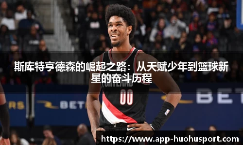 斯库特亨德森的崛起之路：从天赋少年到篮球新星的奋斗历程