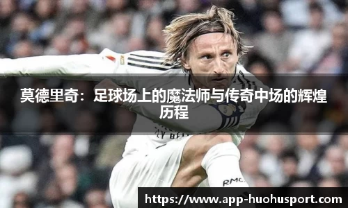 莫德里奇：足球场上的魔法师与传奇中场的辉煌历程